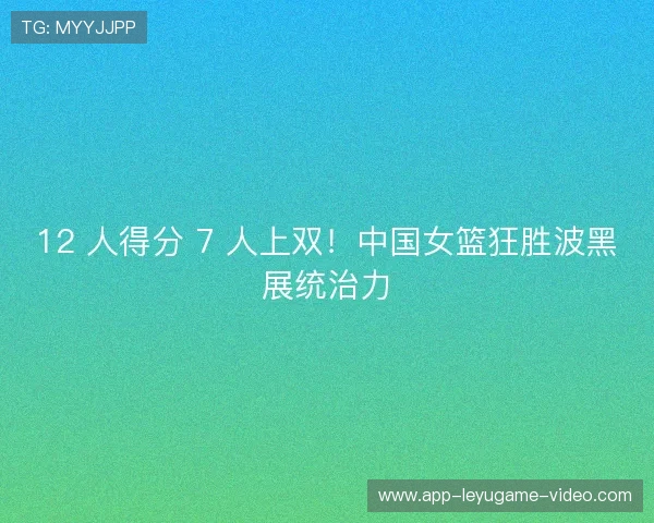 12 人得分 7 人上双!中国女篮狂胜波黑展统治力 12 人得分 7 人上双!中国女篮狂胜波黑展统治力
